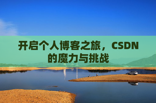 开启个人博客之旅,CSDN的魔力与挑战 开启个人博客之旅,CSDN的魔力与挑战